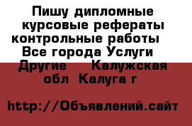 Пишу дипломные курсовые рефераты контрольные работы  - Все города Услуги » Другие   . Калужская обл.,Калуга г.